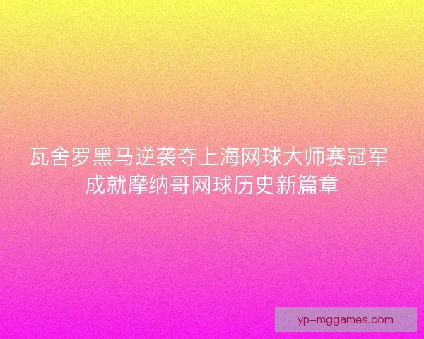 瓦舍罗黑马逆袭夺上海网球大师赛冠军 成就摩纳哥网球历史新篇章