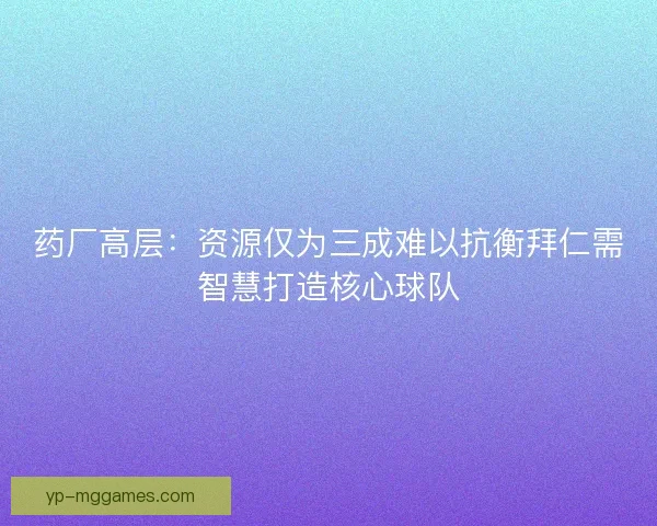药厂高层：资源仅为三成难以抗衡拜仁需智慧打造核心球队