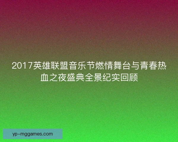 2017英雄联盟音乐节燃情舞台与青春热血之夜盛典全景纪实回顾 2017英雄联盟音乐节燃情舞台与青春热血之夜盛典全景纪实回顾