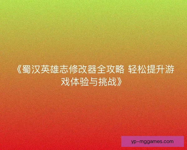《蜀汉英雄志修改器全攻略 轻松提升游戏体验与挑战》 《蜀汉英雄志修改器全攻略 轻松提升游戏体验与挑战》