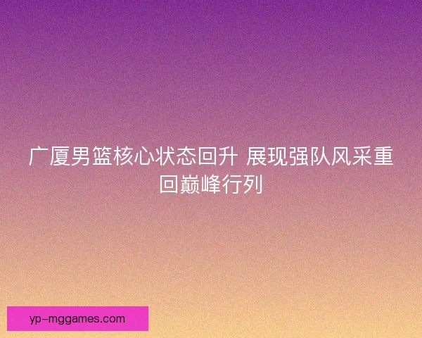 广厦男篮核心状态回升 展现强队风采重回巅峰行列