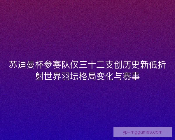 苏迪曼杯参赛队仅三十二支创历史新低折射世界羽坛格局变化与赛事