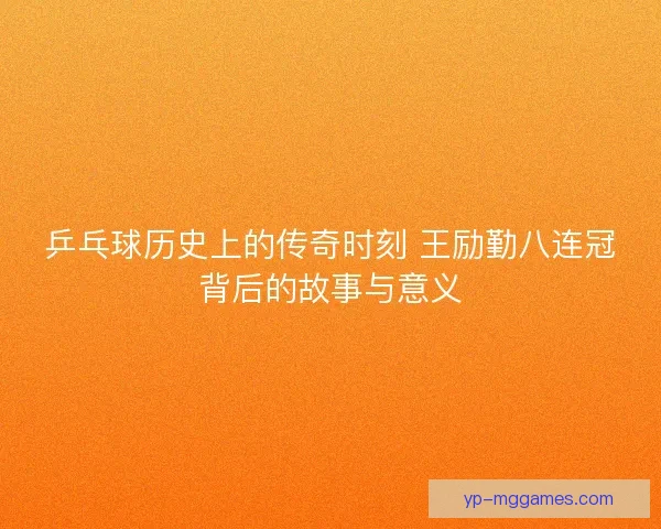 乒乓球历史上的传奇时刻 王励勤八连冠背后的故事与意义