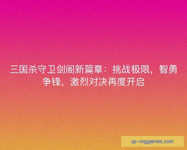 三国杀守卫剑阁新篇章：挑战极限，智勇争锋，激烈对决再度开启