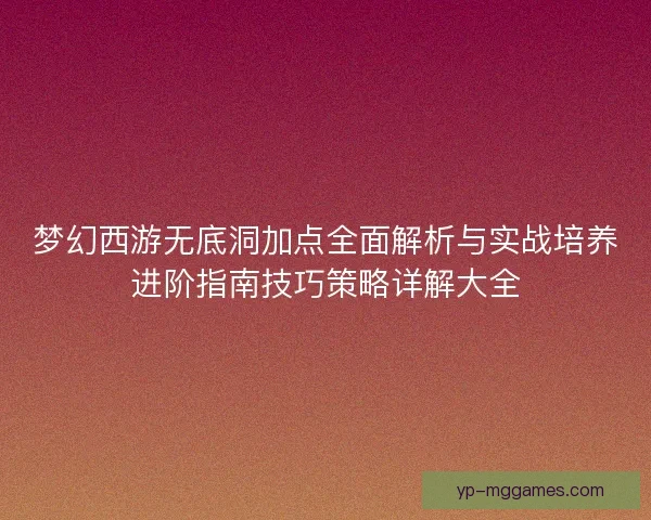 梦幻西游无底洞加点全面解析与实战培养进阶指南技巧策略详解大全