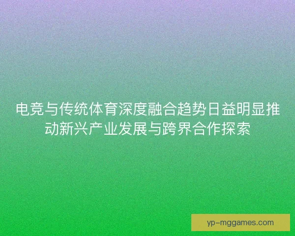 电竞与传统体育深度融合趋势日益明显推动新兴产业发展与跨界合作探索