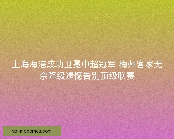 上海海港成功卫冕中超冠军 梅州客家无奈降级遗憾告别顶级联赛