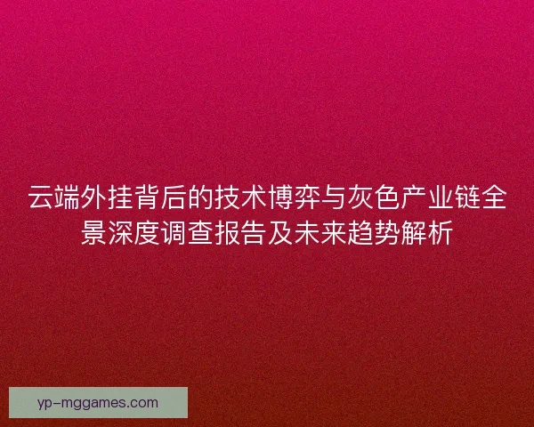 云端外挂背后的技术博弈与灰色产业链全景深度调查报告及未来趋势解析