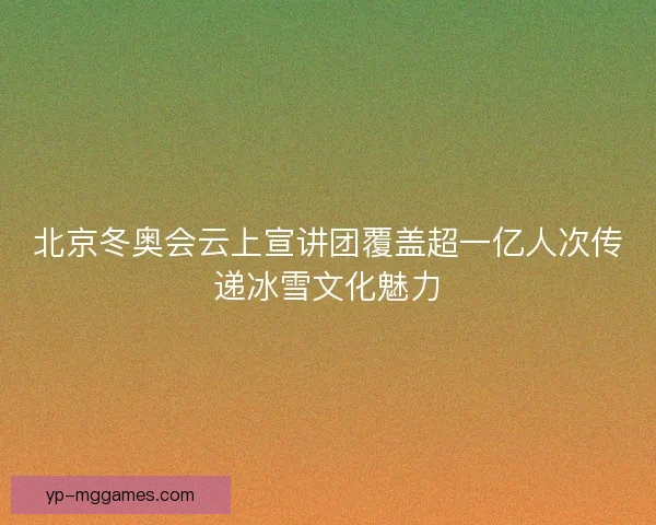北京冬奥会云上宣讲团覆盖超一亿人次传递冰雪文化魅力