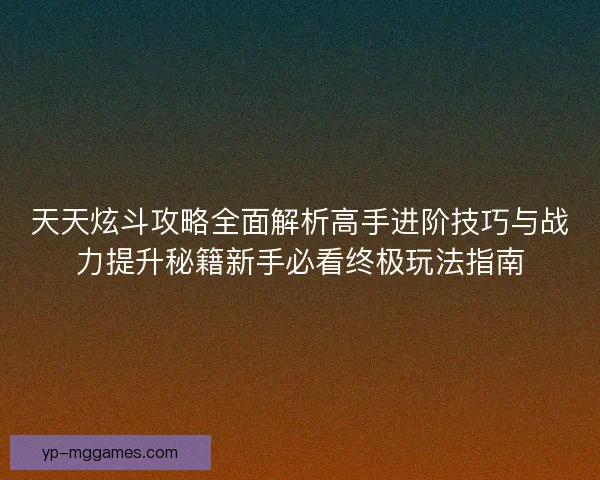 天天炫斗攻略全面解析高手进阶技巧与战力提升秘籍新手必看终极玩法指南