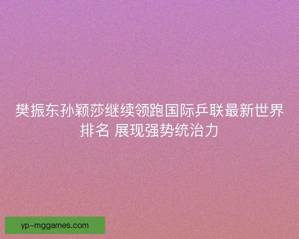 樊振东孙颖莎继续领跑国际乒联最新世界排名 展现强势统治力