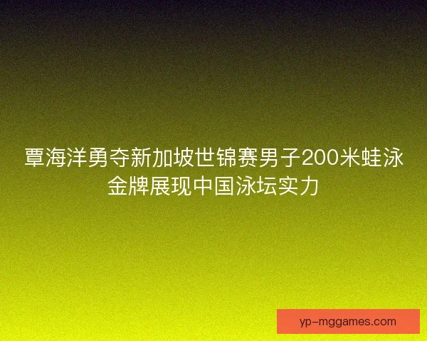 覃海洋勇夺新加坡世锦赛男子200米蛙泳金牌展现中国泳坛实力 覃海洋勇夺新加坡世锦赛男子200米蛙泳金牌展现中国泳坛实力