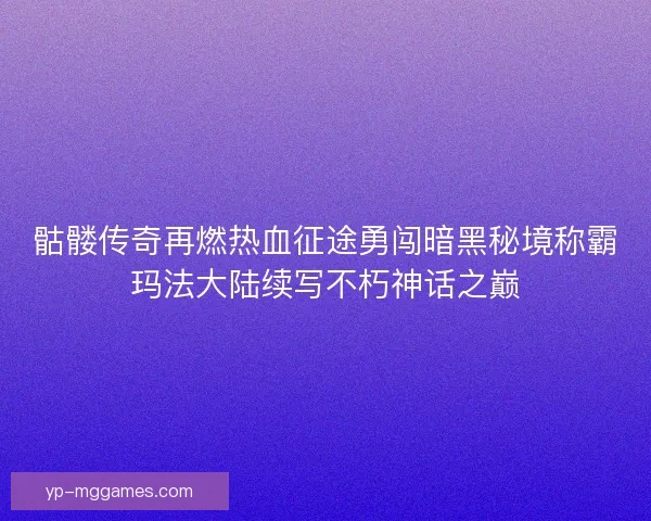 骷髅传奇再燃热血征途勇闯暗黑秘境称霸玛法大陆续写不朽神话之巅