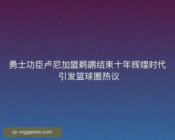 勇士功臣卢尼加盟鹈鹕结束十年辉煌时代 引发篮球圈热议 勇士功臣卢尼加盟鹈鹕结束十年辉煌时代 引发篮球圈热议