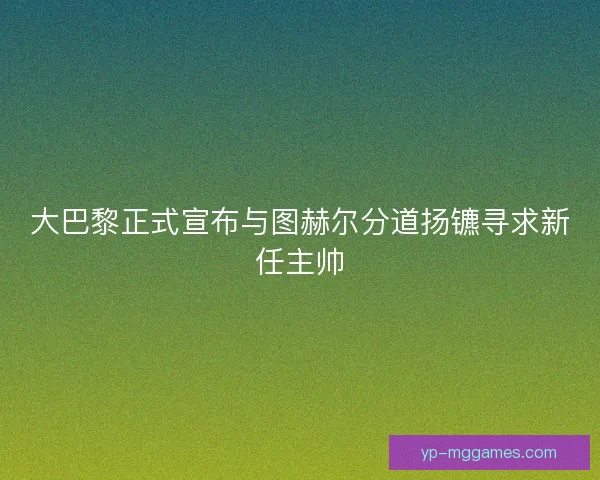大巴黎正式宣布与图赫尔分道扬镳寻求新任主帅 大巴黎正式宣布与图赫尔分道扬镳寻求新任主帅