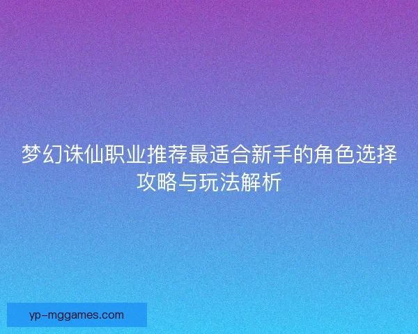 梦幻诛仙职业推荐最适合新手的角色选择攻略与玩法解析 梦幻诛仙职业推荐最适合新手的角色选择攻略与玩法解析