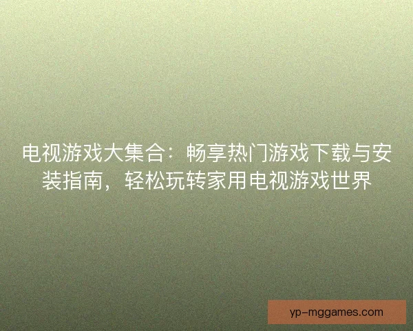 电视游戏大集合：畅享热门游戏下载与安装指南，轻松玩转家用电视游戏世界