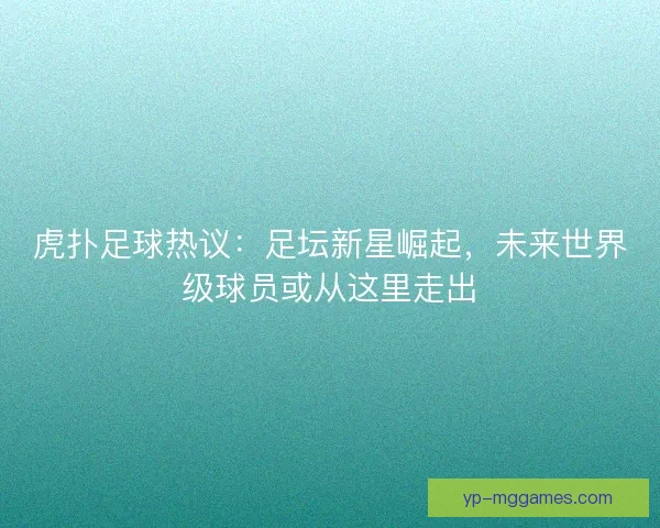 虎扑足球热议:足坛新星崛起,未来世界级球员或从这里走出 虎扑足球热议:足坛新星崛起,未来世界级球员或从这里走出