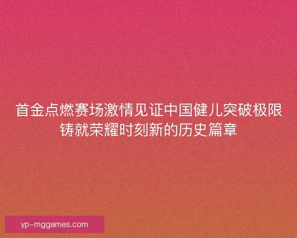 首金点燃赛场激情见证中国健儿突破极限铸就荣耀时刻新的历史篇章 首金点燃赛场激情见证中国健儿突破极限铸就荣耀时刻新的历史篇章
