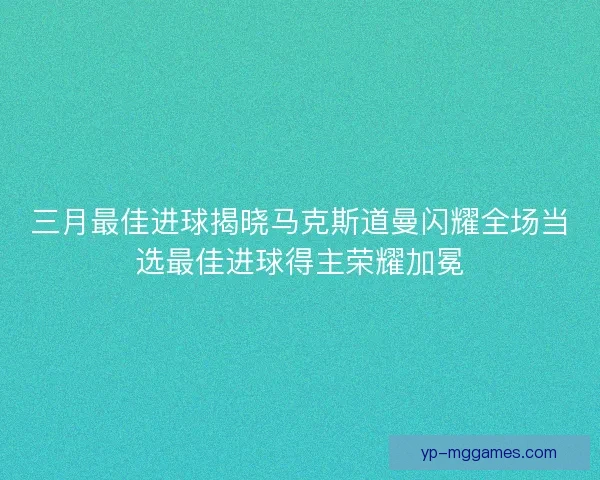 三月最佳进球揭晓马克斯道曼闪耀全场当选最佳进球得主荣耀加冕 三月最佳进球揭晓马克斯道曼闪耀全场当选最佳进球得主荣耀加冕