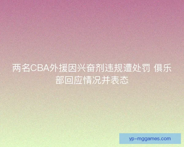 两名CBA外援因兴奋剂违规遭处罚 俱乐部回应情况并表态 两名CBA外援因兴奋剂违规遭处罚 俱乐部回应情况并表态