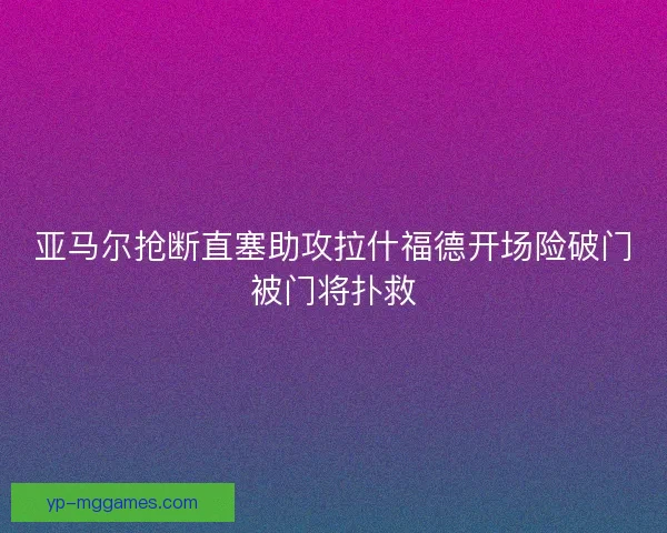 亚马尔抢断直塞助攻拉什福德开场险破门被门将扑救 亚马尔抢断直塞助攻拉什福德开场险破门被门将扑救