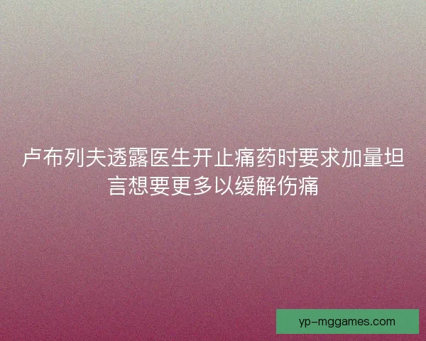 卢布列夫透露医生开止痛药时要求加量坦言想要更多以缓解伤痛