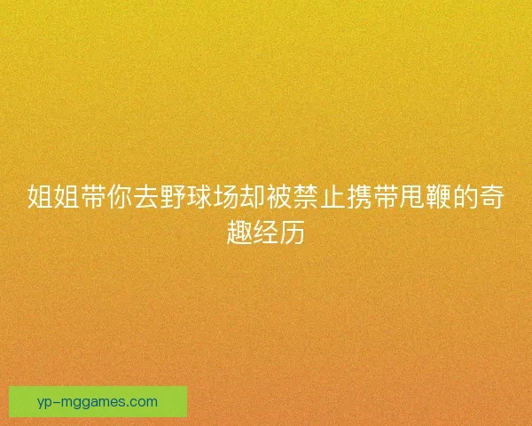 姐姐带你去野球场却被禁止携带甩鞭的奇趣经历