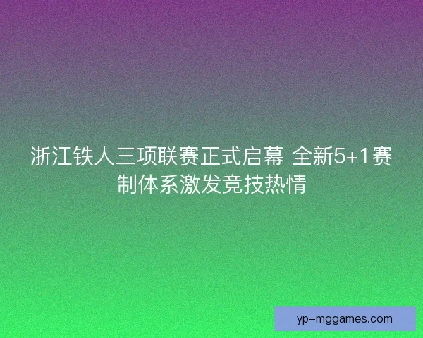 浙江铁人三项联赛正式启幕 全新5+1赛制体系激发竞技热情 浙江铁人三项联赛正式启幕 全新5+1赛制体系激发竞技热情