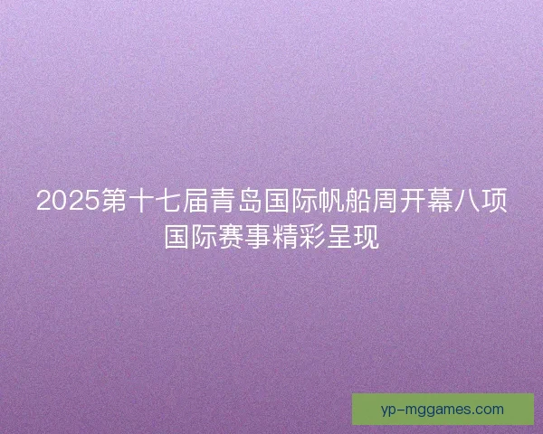 2025第十七届青岛国际帆船周开幕八项国际赛事精彩呈现