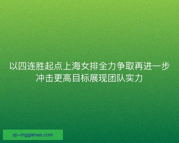 以四连胜起点上海女排全力争取再进一步冲击更高目标展现团队实力