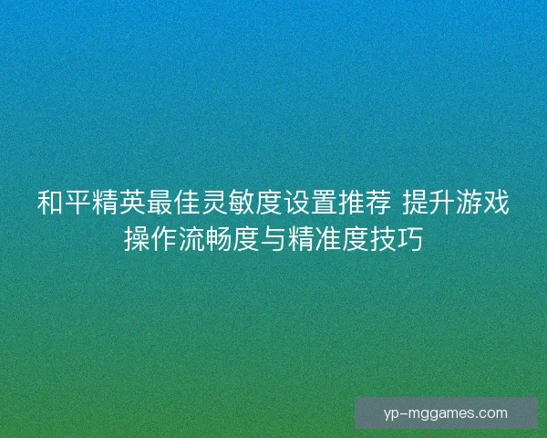 和平精英最佳灵敏度设置推荐 提升游戏操作流畅度与精准度技巧