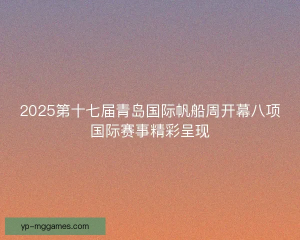 2025第十七届青岛国际帆船周开幕八项国际赛事精彩呈现