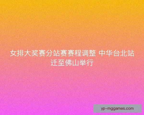 女排大奖赛分站赛赛程调整 中华台北站迁至佛山举行